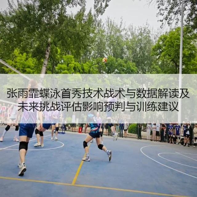 张雨霏蝶泳首秀技术战术与数据解读及未来挑战评估影响预判与训练建议 - leyu